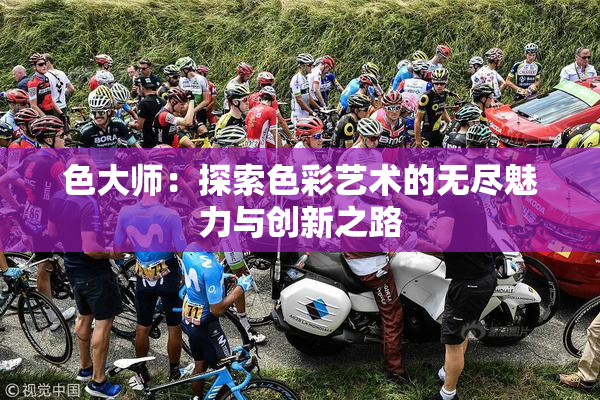 色大师：探索色彩艺术的无尽魅力与创新之路
