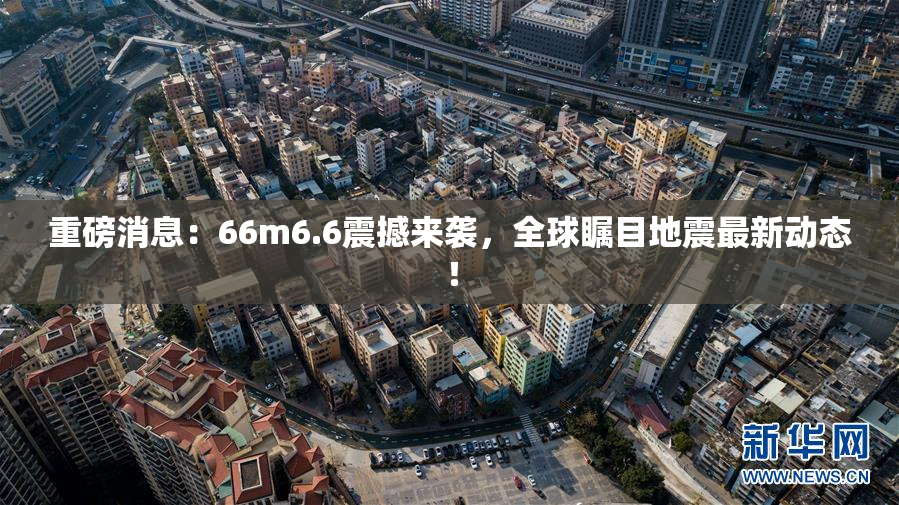 重磅消息：66m6.6震撼来袭，全球瞩目地震最新动态！