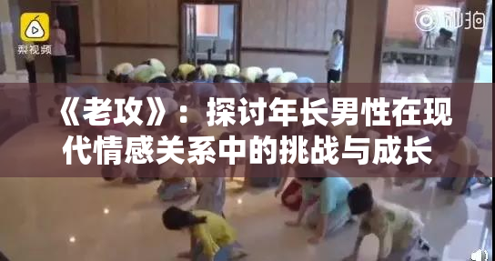 《老攻》：探讨年长男性在现代情感关系中的挑战与成长