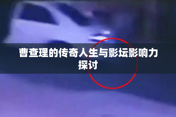 曹查理的传奇人生与影坛影响力探讨