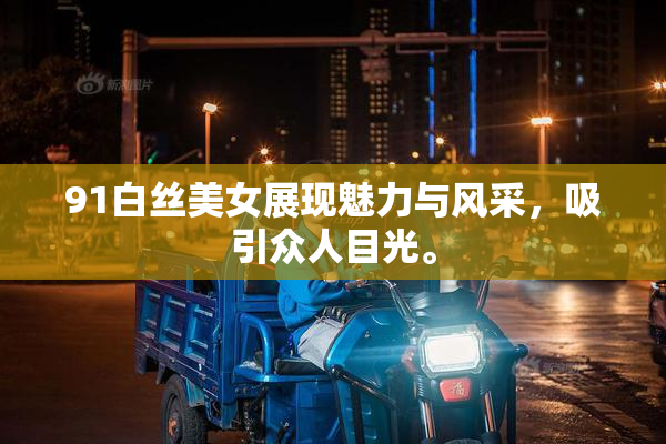 91白丝美女展现魅力与风采，吸引众人目光。