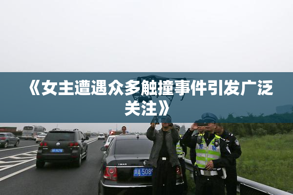 《女主遭遇众多触撞事件引发广泛关注》