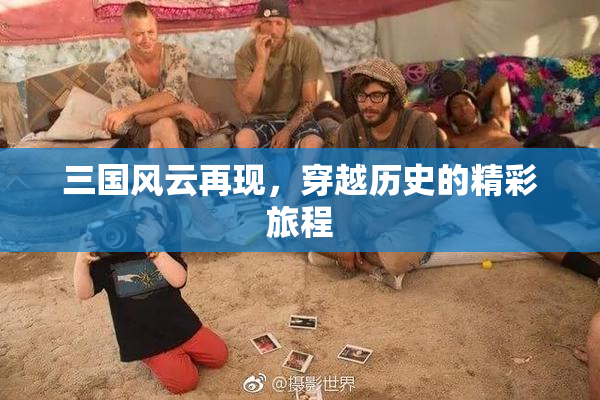 三国风云再现，穿越历史的精彩旅程
