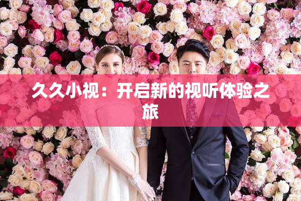 久久小视：开启新的视听体验之旅