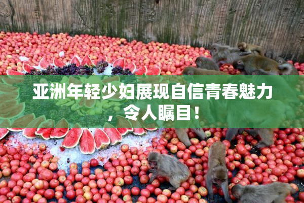 亚洲年轻少妇展现自信青春魅力，令人瞩目！