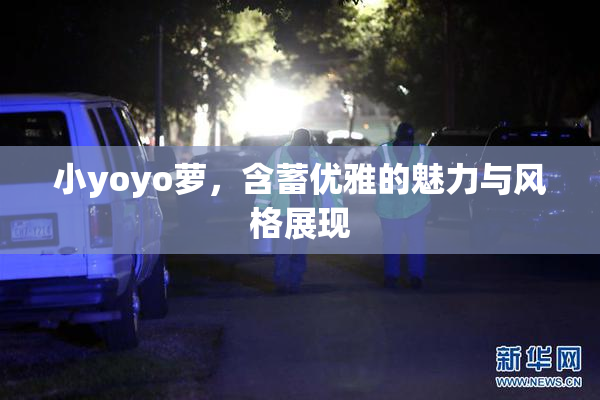 小yoyo萝，含蓄优雅的魅力与风格展现