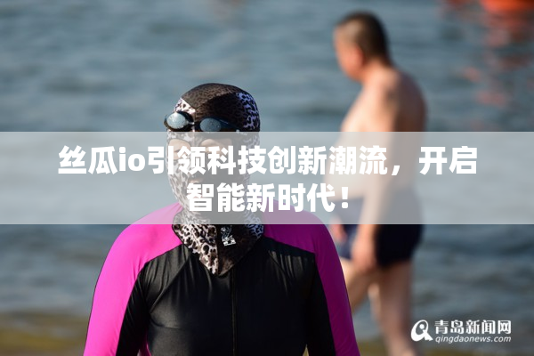 丝瓜io引领科技创新潮流，开启智能新时代！