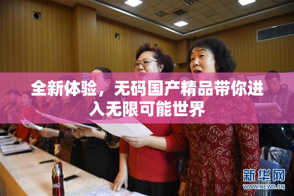 全新体验，无码国产精品带你进入无限可能世界