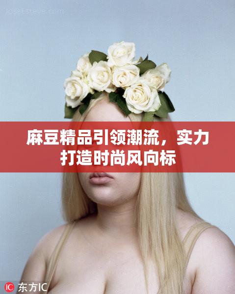 麻豆精品引领潮流，实力打造时尚风向标