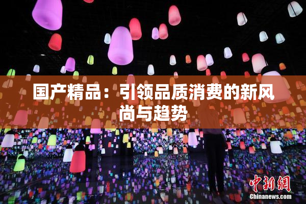 国产精品：引领品质消费的新风尚与趋势