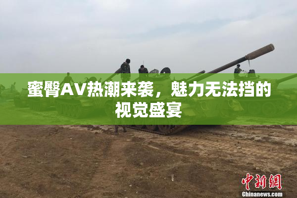 蜜臀AV热潮来袭，魅力无法挡的视觉盛宴