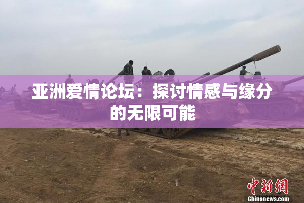 亚洲爱情论坛：探讨情感与缘分的无限可能