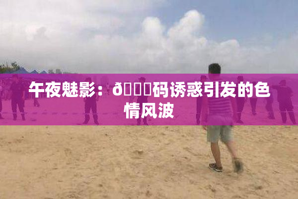 午夜魅影：🈚码诱惑引发的色情风波