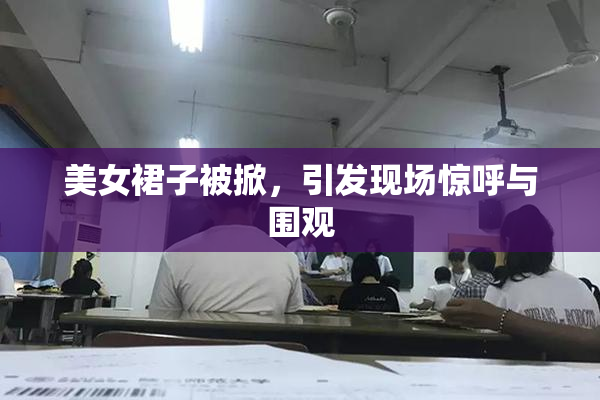 美女裙子被掀，引发现场惊呼与围观