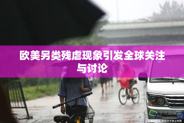 欧美另类残虐现象引发全球关注与讨论
