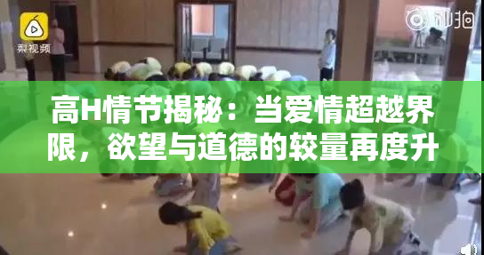 高H情节揭秘：当爱情超越界限，欲望与道德的较量再度升级