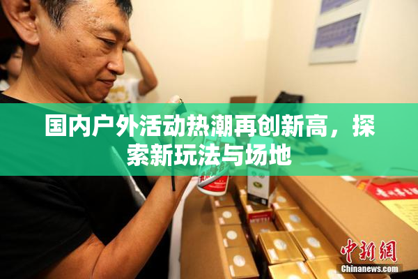 国内户外活动热潮再创新高，探索新玩法与场地