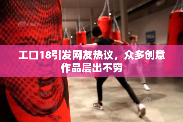 工口18引发网友热议，众多创意作品层出不穷