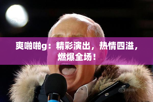 爽啪啪g：精彩演出，热情四溢，燃爆全场！