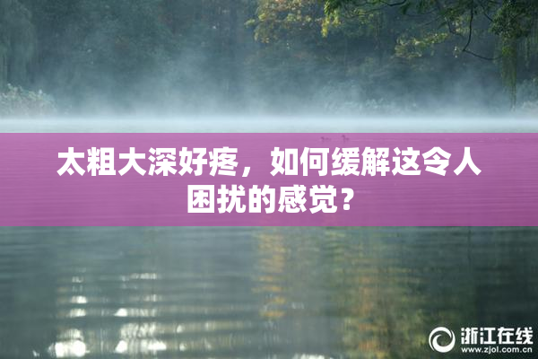 太粗大深好疼，如何缓解这令人困扰的感觉？