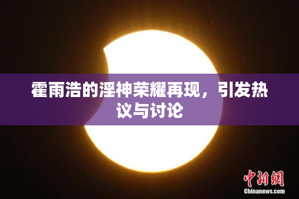 霍雨浩的淫神荣耀再现，引发热议与讨论