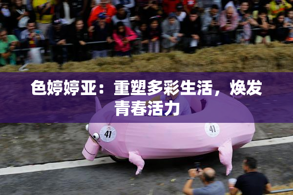 色婷婷亚：重塑多彩生活，焕发青春活力