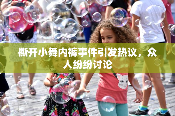 撕开小舞内裤事件引发热议，众人纷纷讨论