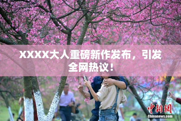 XXXX大人重磅新作发布，引发全网热议！