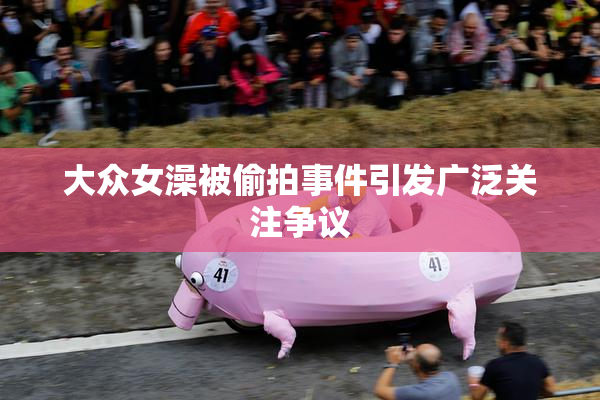 大众女澡被偷拍事件引发广泛关注争议
