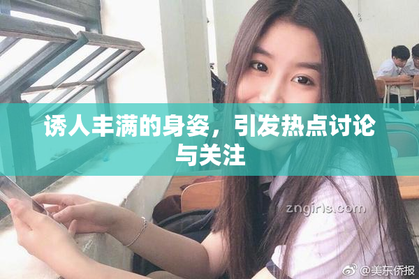 诱人丰满的身姿，引发热点讨论与关注