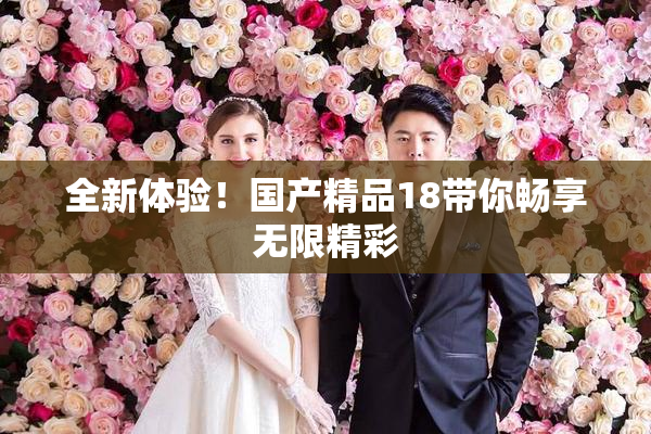 全新体验！国产精品18带你畅享无限精彩