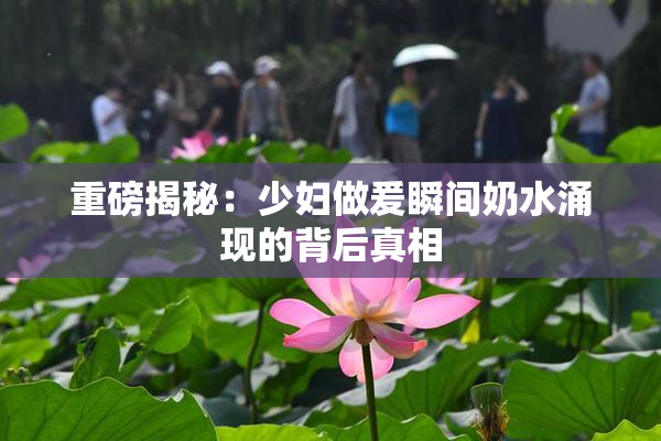 重磅揭秘：少妇做爰瞬间奶水涌现的背后真相