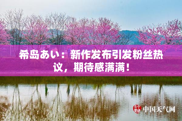 希岛あい：新作发布引发粉丝热议，期待感满满！