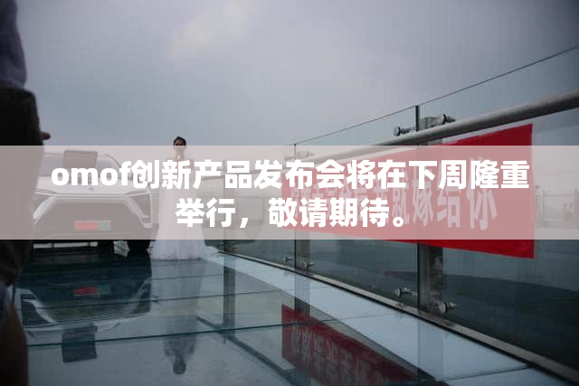 omof创新产品发布会将在下周隆重举行，敬请期待。
