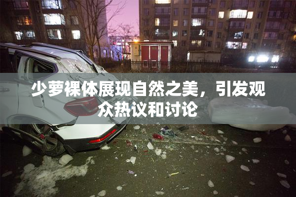 少萝裸体展现自然之美，引发观众热议和讨论