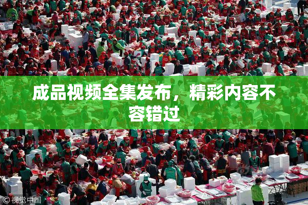 成品视频全集发布，精彩内容不容错过