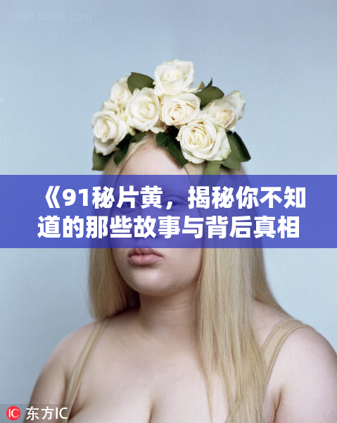 《91秘片黄，揭秘你不知道的那些故事与背后真相！》