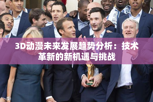 3D动漫未来发展趋势分析：技术革新的新机遇与挑战