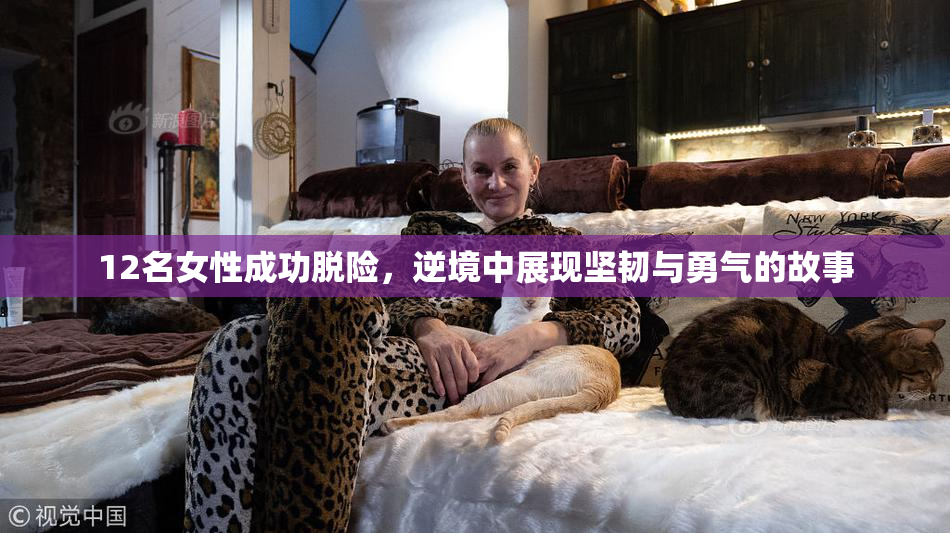 12名女性成功脱险，逆境中展现坚韧与勇气的故事