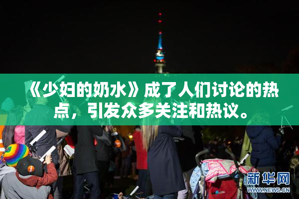 《少妇的奶水》成了人们讨论的热点，引发众多关注和热议。