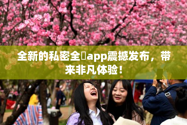 全新的私密全婐app震撼发布，带来非凡体验！