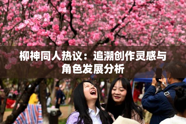 柳神同人热议：追溯创作灵感与角色发展分析