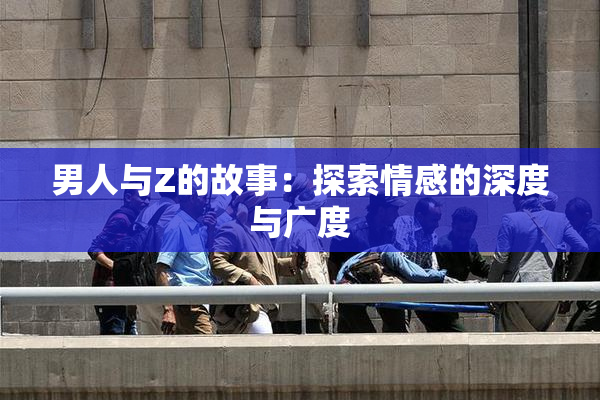 男人与Z的故事：探索情感的深度与广度