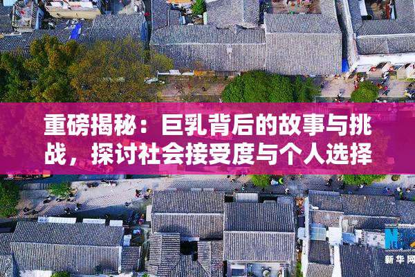重磅揭秘：巨乳背后的故事与挑战，探讨社会接受度与个人选择