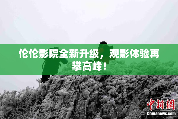 伦伦影院全新升级，观影体验再攀高峰！