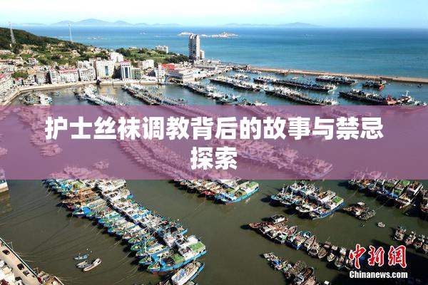 护士丝袜调教背后的故事与禁忌探索