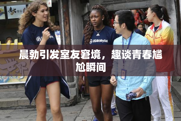 晨勃引发室友窘境，趣谈青春尴尬瞬间