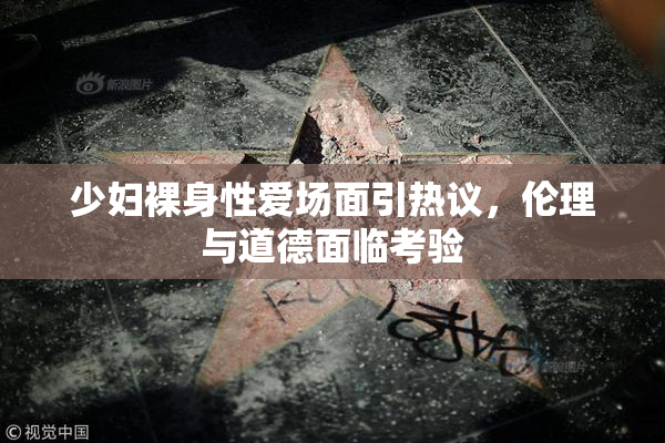少妇裸身性爱场面引热议，伦理与道德面临考验