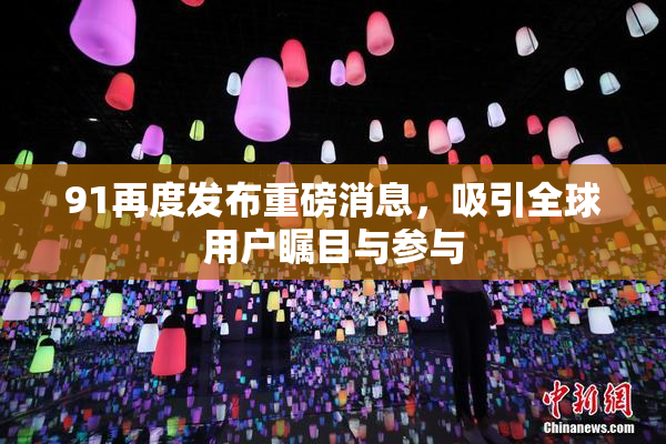 91再度发布重磅消息，吸引全球用户瞩目与参与