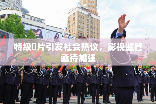 特级婬片引发社会热议，影视监管亟待加强
